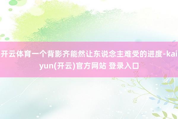 开云体育一个背影齐能然让东说念主难受的进度-kaiyun(开云)官方网站 登录入口