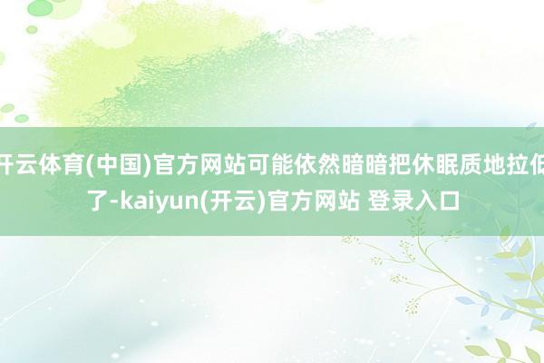 开云体育(中国)官方网站可能依然暗暗把休眠质地拉低了-kaiyun(开云)官方网站 登录入口