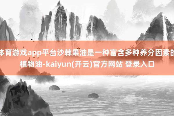 体育游戏app平台沙棘果油是一种富含多种养分因素的植物油-k