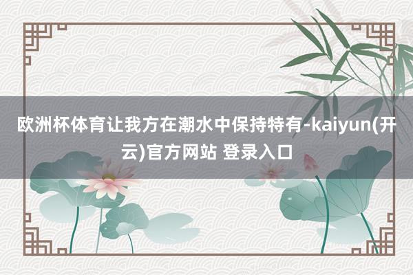 欧洲杯体育让我方在潮水中保持特有-kaiyun(开云)官方网站 登录入口