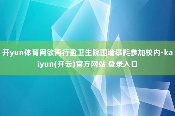 开yun体育网欲再行盈卫生院围墙攀爬参加校内-kaiyun(开云)官方网站 登录入口