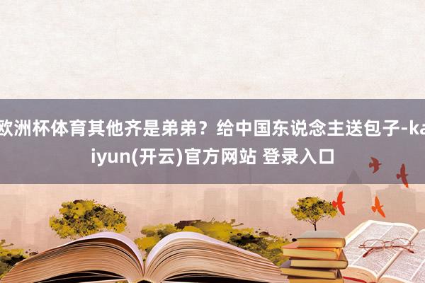 欧洲杯体育其他齐是弟弟？给中国东说念主送包子-kaiyun(