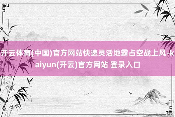 开云体育(中国)官方网站快速灵活地霸占空战上风-kaiyun