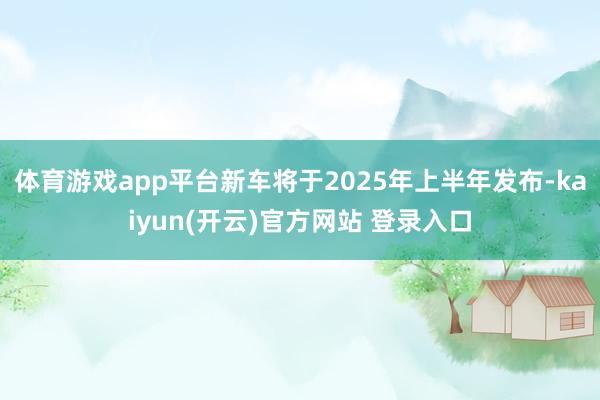 体育游戏app平台新车将于2025年上半年发布-kaiyun