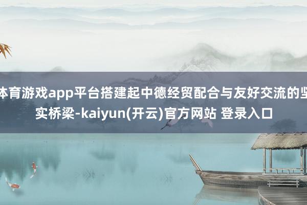 体育游戏app平台搭建起中德经贸配合与友好交流的坚实桥梁-k