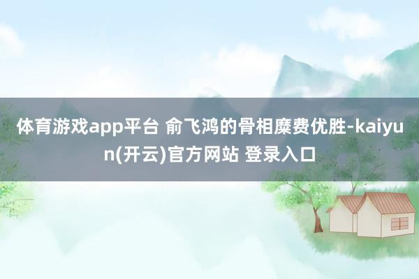 体育游戏app平台 俞飞鸿的骨相糜费优胜-kaiyun(开云