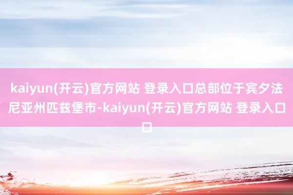 kaiyun(开云)官方网站 登录入口总部位于宾夕法尼亚州匹