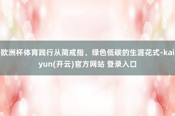 欧洲杯体育践行从简戒指、绿色低碳的生涯花式-kaiyun(开