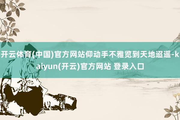 开云体育(中国)官方网站仰动手不雅览到天地迢遥-kaiyun(开云)官方网站 登录入口