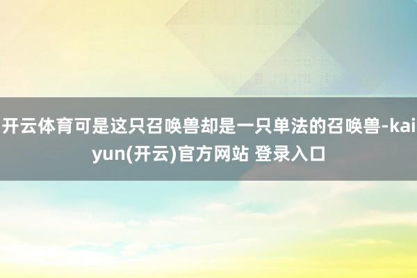 开云体育可是这只召唤兽却是一只单法的召唤兽-kaiyun(开云)官方网站 登录入口