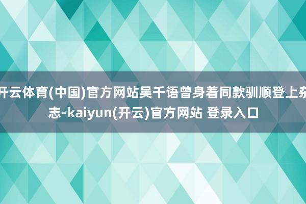 开云体育(中国)官方网站吴千语曾身着同款驯顺登上杂志-kai