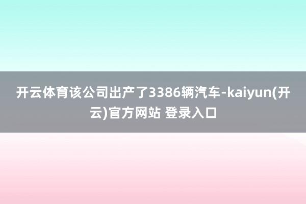 开云体育该公司出产了3386辆汽车-kaiyun(开云)官方
