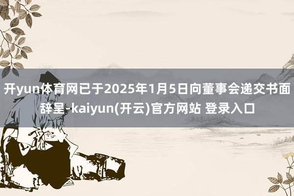 开yun体育网已于2025年1月5日向董事会递交书面辞呈-k