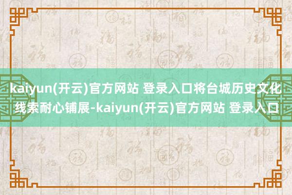 kaiyun(开云)官方网站 登录入口将台城历史文化线索耐心铺展-kaiyun(开云)官方网站 登录入口