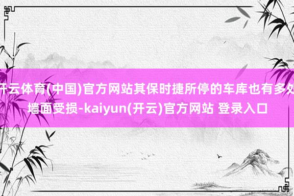 开云体育(中国)官方网站其保时捷所停的车库也有多处墙面受损-kaiyun(开云)官方网站 登录入口