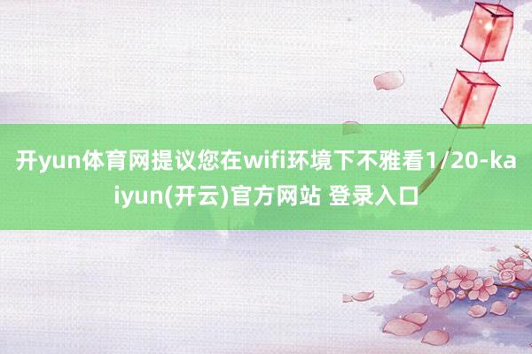 开yun体育网提议您在wifi环境下不雅看1/20-kaiyun(开云)官方网站 登录入口