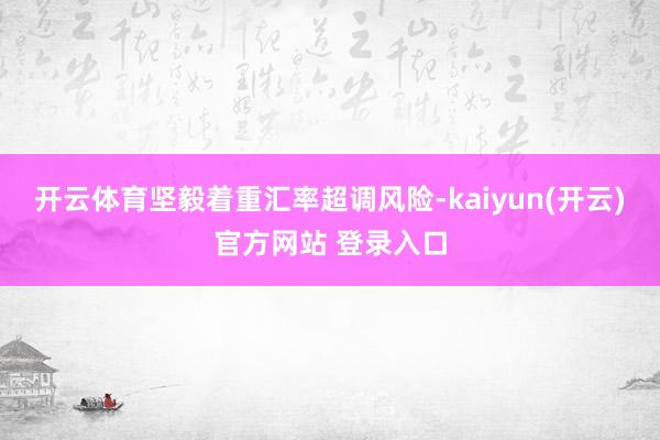 开云体育坚毅着重汇率超调风险-kaiyun(开云)官方网站 