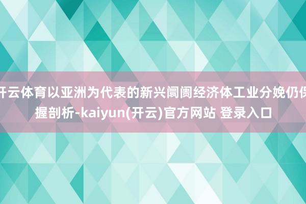 开云体育以亚洲为代表的新兴阛阓经济体工业分娩仍保握剖析-kaiyun(开云)官方网站 登录入口