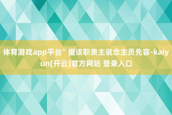 体育游戏app平台”据该职责主说念主员先容-kaiyun(开