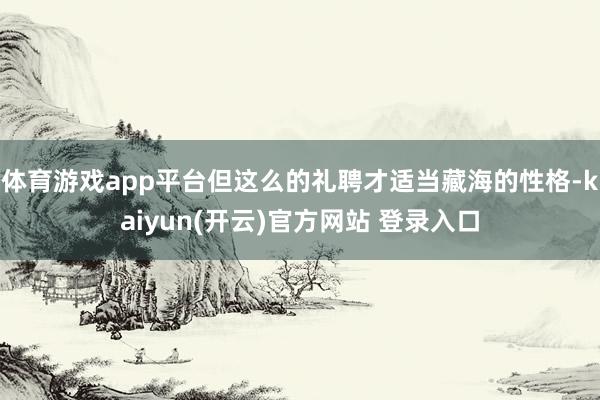 体育游戏app平台但这么的礼聘才适当藏海的性格-kaiyun(开云)官方网站 登录入口