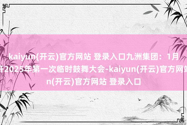 kaiyun(开云)官方网站 登录入口九洲集团：1月24日将召开2025年第一次临时鼓舞大会-kaiyun(开云)官方网站 登录入口