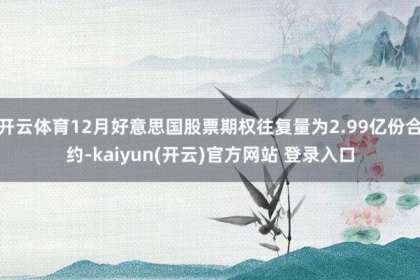 开云体育12月好意思国股票期权往复量为2.99亿份合约-kaiyun(开云)官方网站 登录入口