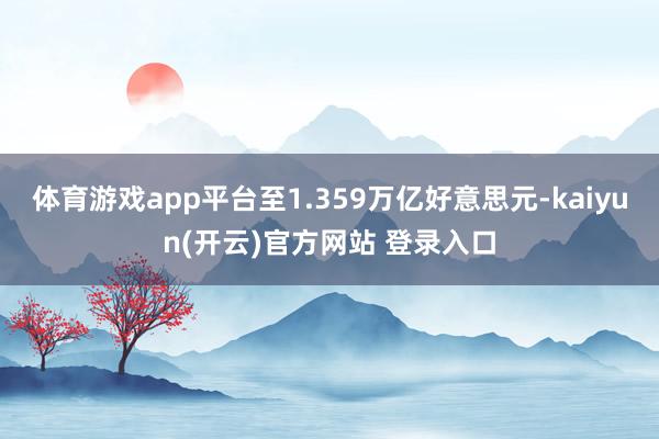 体育游戏app平台至1.359万亿好意思元-kaiyun(开云)官方网站 登录入口