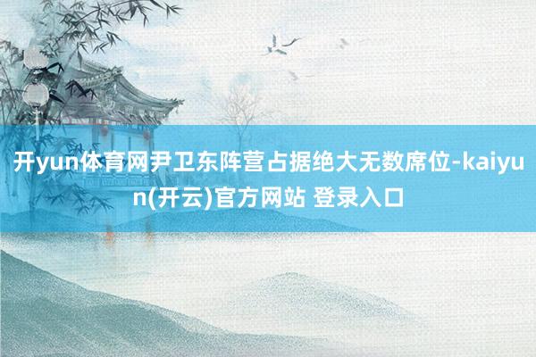 开yun体育网尹卫东阵营占据绝大无数席位-kaiyun(开云