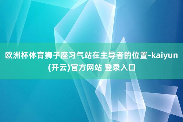 欧洲杯体育狮子座习气站在主导者的位置-kaiyun(开云)官
