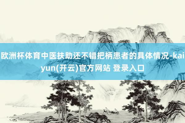 欧洲杯体育中医扶助还不错把柄患者的具体情况-kaiyun(开云)官方网站 登录入口