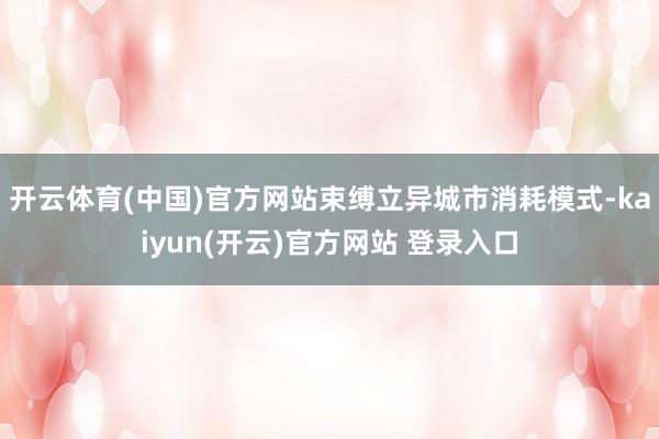 开云体育(中国)官方网站束缚立异城市消耗模式-kaiyun(开云)官方网站 登录入口