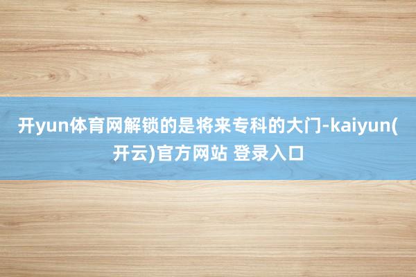 开yun体育网解锁的是将来专科的大门-kaiyun(开云)官