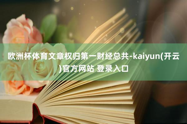 欧洲杯体育文章权归第一财经总共-kaiyun(开云)官方网站 登录入口