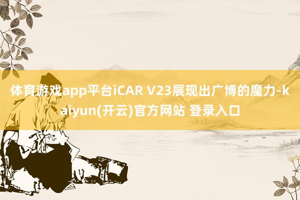体育游戏app平台iCAR V23展现出广博的魔力-kaiyun(开云)官方网站 登录入口