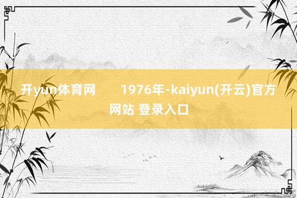 开yun体育网       1976年-kaiyun(开云)官方网站 登录入口