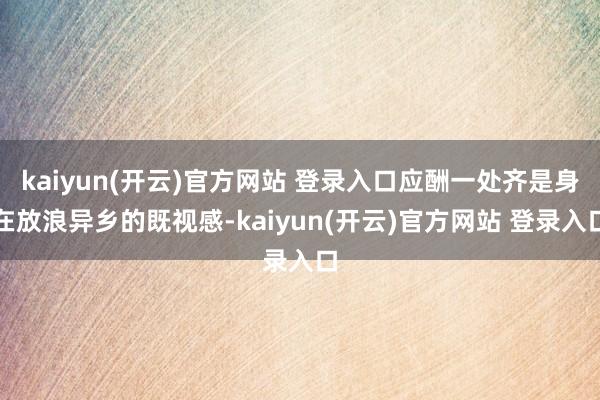 kaiyun(开云)官方网站 登录入口应酬一处齐是身在放浪异乡的既视感-kaiyun(开云)官方网站 登录入口