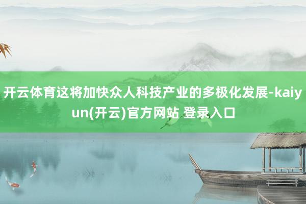 开云体育这将加快众人科技产业的多极化发展-kaiyun(开云)官方网站 登录入口