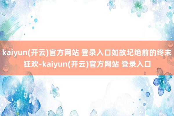 kaiyun(开云)官方网站 登录入口如故圮绝前的终末狂欢-