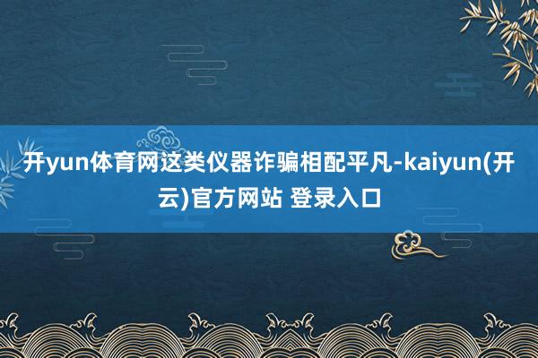 开yun体育网这类仪器诈骗相配平凡-kaiyun(开云)官方网站 登录入口