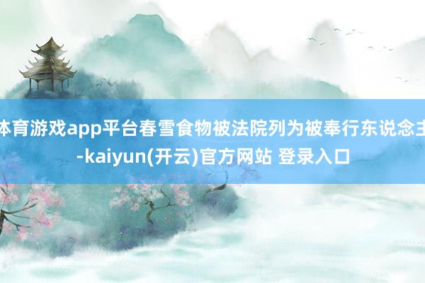 体育游戏app平台春雪食物被法院列为被奉行东说念主-kaiyun(开云)官方网站 登录入口