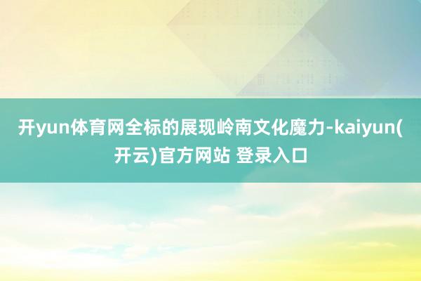 开yun体育网全标的展现岭南文化魔力-kaiyun(开云)官方网站 登录入口