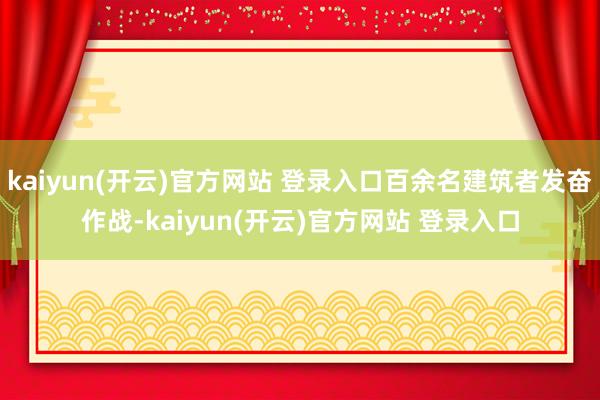 kaiyun(开云)官方网站 登录入口百余名建筑者发奋作战-
