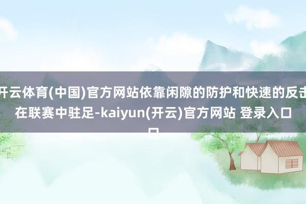 开云体育(中国)官方网站依靠闲隙的防护和快速的反击在联赛中驻足-kaiyun(开云)官方网站 登录入口