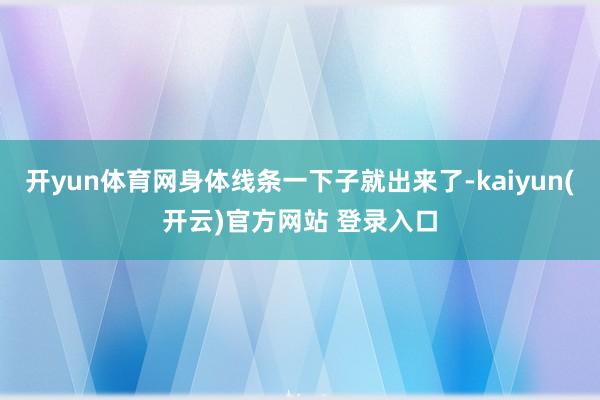 开yun体育网身体线条一下子就出来了-kaiyun(开云)官方网站 登录入口