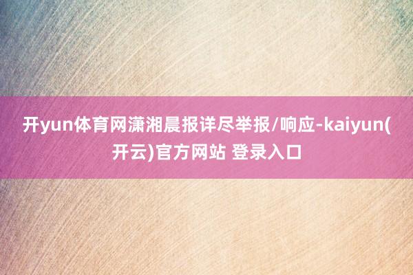 开yun体育网潇湘晨报详尽举报/响应-kaiyun(开云)官方网站 登录入口