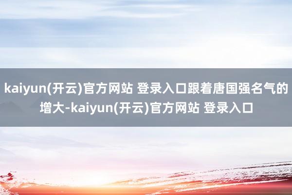 kaiyun(开云)官方网站 登录入口跟着唐国强名气的增大-