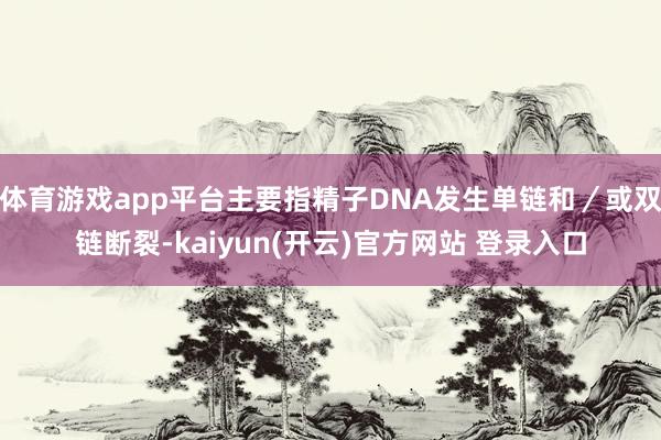 体育游戏app平台主要指精子DNA发生单链和／或双链断裂-kaiyun(开云)官方网站 登录入口