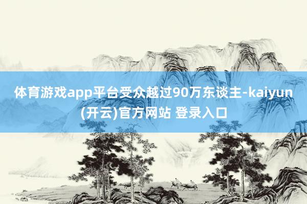 体育游戏app平台受众越过90万东谈主-kaiyun(开云)