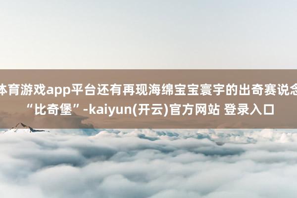 体育游戏app平台还有再现海绵宝宝寰宇的出奇赛说念“比奇堡”