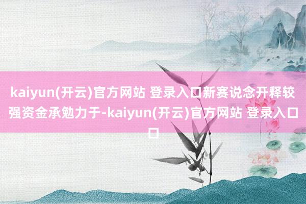 kaiyun(开云)官方网站 登录入口新赛说念开释较强资金承